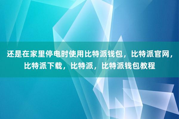 还是在家里停电时使用比特派钱包，比特派官网，比特派下载，比特派，比特派钱包教程