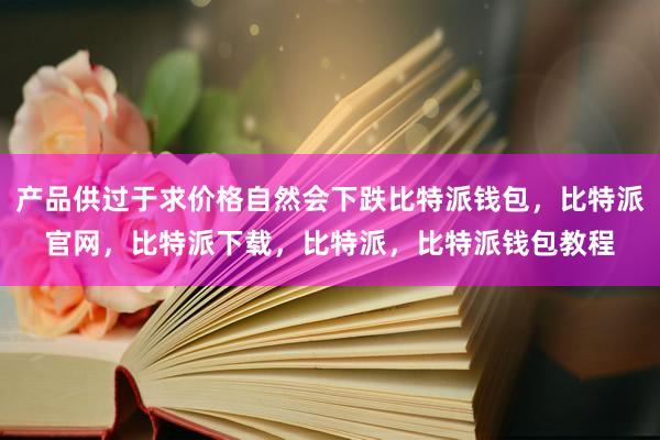 产品供过于求价格自然会下跌比特派钱包，比特派官网，比特派下载，比特派，比特派钱包教程