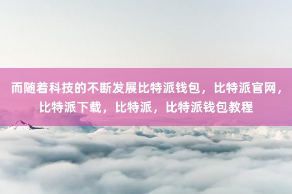 而随着科技的不断发展比特派钱包，比特派官网，比特派下载，比特派，比特派钱包教程