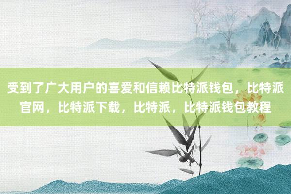 受到了广大用户的喜爱和信赖比特派钱包，比特派官网，比特派下载，比特派，比特派钱包教程