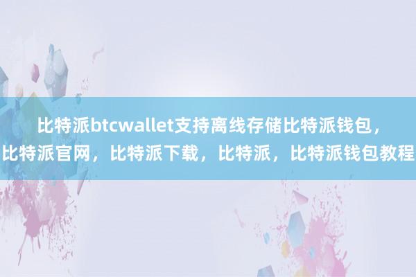 比特派btcwallet支持离线存储比特派钱包，比特派官网，比特派下载，比特派，比特派钱包教程