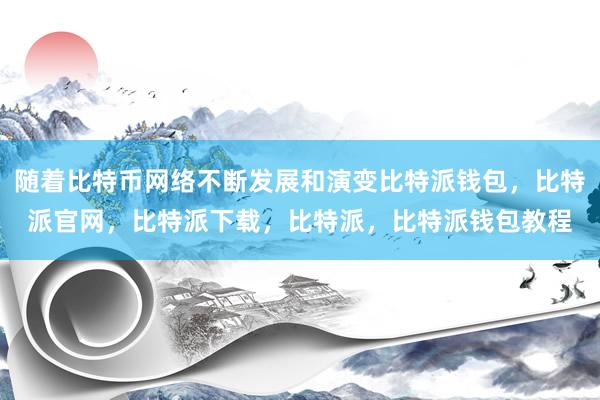 随着比特币网络不断发展和演变比特派钱包，比特派官网，比特派下载，比特派，比特派钱包教程