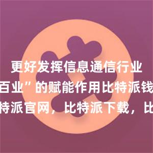 更好发挥信息通信行业“一业带百业”的赋能作用比特派钱包，比特派官网，比特派下载，比特派，比特派钱包教程