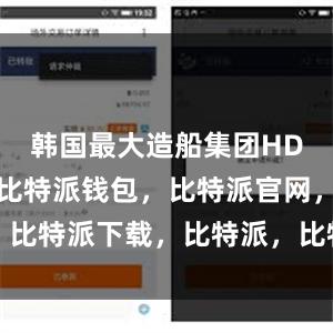 韩国最大造船集团HD现代集团比特派钱包，比特派官网，比特派下载，比特派，比特派钱包教程