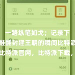 一路纵笔如戈；记录下辛亥革命推翻封建王朝的瞬间比特派钱包，比特派官网，比特派下载，比特派，比特派钱包教程