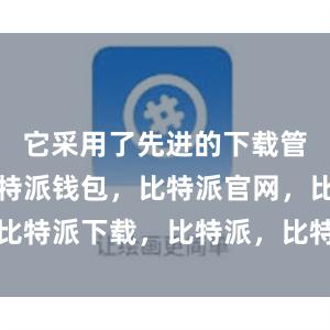 它采用了先进的下载管理算法比特派钱包，比特派官网，比特派下载，比特派，比特派钱包教程