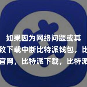 如果因为网络问题或其他原因导致下载中断比特派钱包，比特派官网，比特派下载，比特派，比特派钱包教程