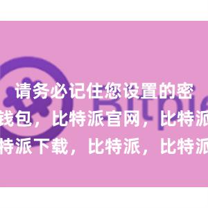 请务必记住您设置的密码比特派钱包，比特派官网，比特派下载，比特派，比特派钱包教程