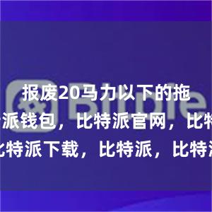 报废20马力以下的拖拉机比特派钱包，比特派官网，比特派下载，比特派，比特派钱包教程